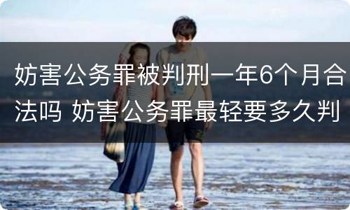 妨害公务罪被判刑一年6个月合法吗 妨害公务罪最轻要多久判刑