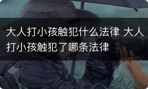 大人打小孩触犯什么法律 大人打小孩触犯了哪条法律
