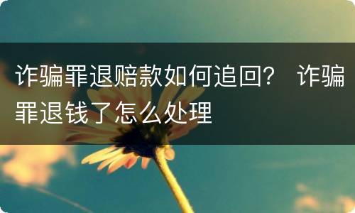 诈骗罪退赔款如何追回？ 诈骗罪退钱了怎么处理