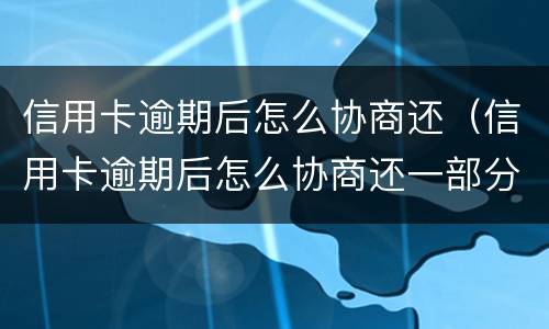 信用卡逾期后怎么协商还（信用卡逾期后怎么协商还一部分本金）