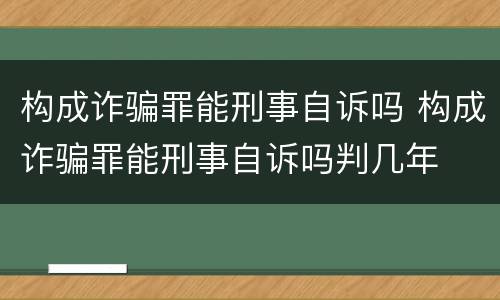 构成诈骗罪能刑事自诉吗 构成诈骗罪能刑事自诉吗判几年