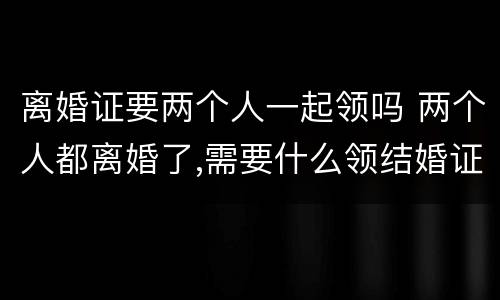 离婚证要两个人一起领吗 两个人都离婚了,需要什么领结婚证