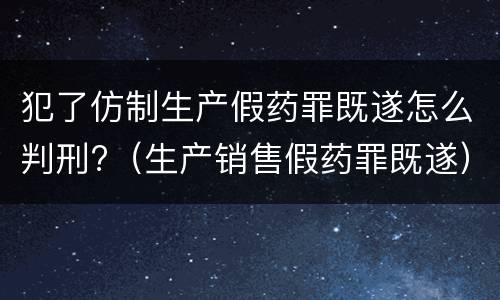 犯了仿制生产假药罪既遂怎么判刑?（生产销售假药罪既遂）