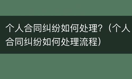 个人合同纠纷如何处理?（个人合同纠纷如何处理流程）