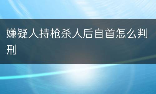 嫌疑人持枪杀人后自首怎么判刑
