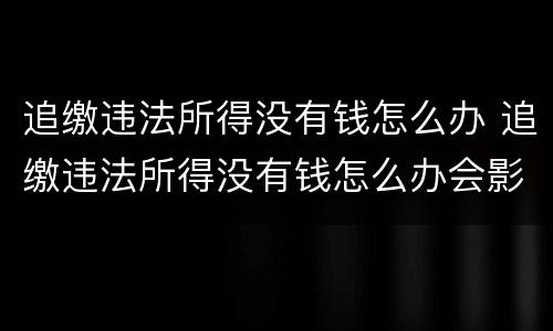 追缴违法所得没有钱怎么办 追缴违法所得没有钱怎么办会影响配偶吗?