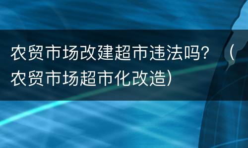 农贸市场改建超市违法吗？（农贸市场超市化改造）