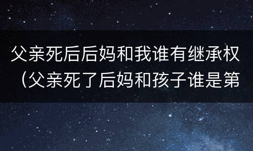 父亲死后后妈和我谁有继承权（父亲死了后妈和孩子谁是第一继承人）