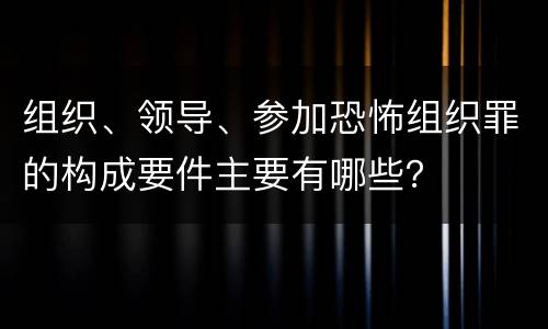 组织、领导、参加恐怖组织罪的构成要件主要有哪些？