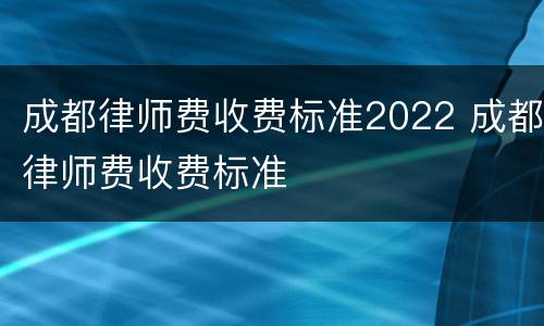 成都律师费收费标准2022 成都律师费收费标准