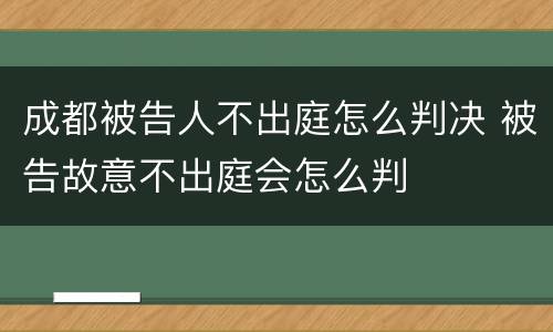 成都被告人不出庭怎么判决 被告故意不出庭会怎么判