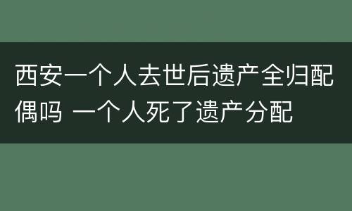 西安一个人去世后遗产全归配偶吗 一个人死了遗产分配