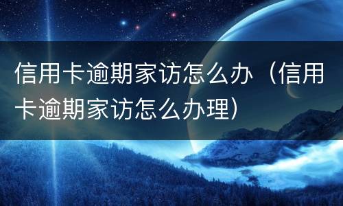 信用卡逾期家访怎么办（信用卡逾期家访怎么办理）