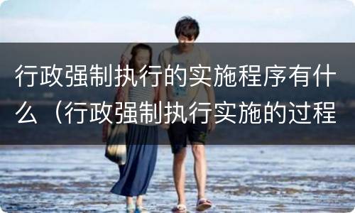 行政强制执行的实施程序有什么（行政强制执行实施的过程）