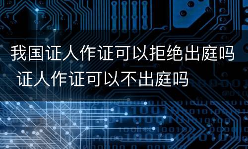 我国证人作证可以拒绝出庭吗 证人作证可以不出庭吗