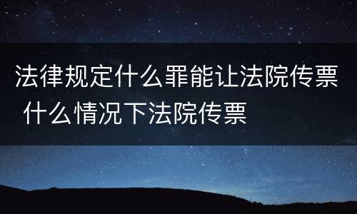 法律规定什么罪能让法院传票 什么情况下法院传票