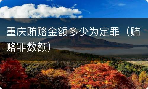 重庆贿赂金额多少为定罪（贿赂罪数额）