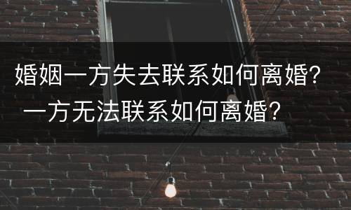 婚姻一方失去联系如何离婚？ 一方无法联系如何离婚?