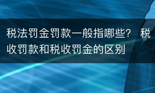 税法罚金罚款一般指哪些？ 税收罚款和税收罚金的区别
