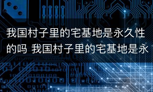 我国村子里的宅基地是永久性的吗 我国村子里的宅基地是永久性的吗