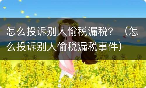 怎么投诉别人偷税漏税？（怎么投诉别人偷税漏税事件）