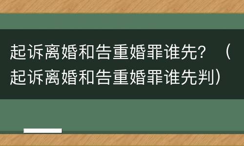 起诉离婚和告重婚罪谁先？（起诉离婚和告重婚罪谁先判）
