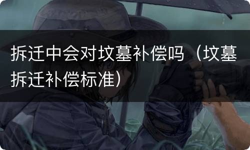 拆迁中会对坟墓补偿吗（坟墓拆迁补偿标准）