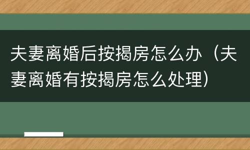 夫妻离婚后按揭房怎么办（夫妻离婚有按揭房怎么处理）