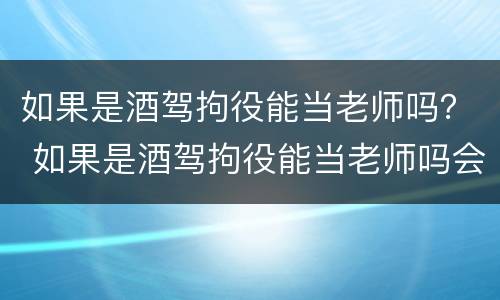 如果是酒驾拘役能当老师吗？ 如果是酒驾拘役能当老师吗会怎么样