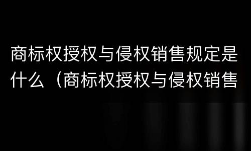 商标权授权与侵权销售规定是什么（商标权授权与侵权销售规定是什么意思）