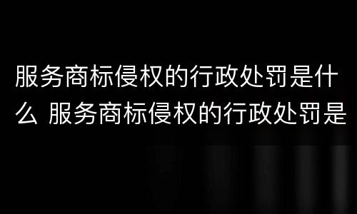 服务商标侵权的行政处罚是什么 服务商标侵权的行政处罚是什么行为