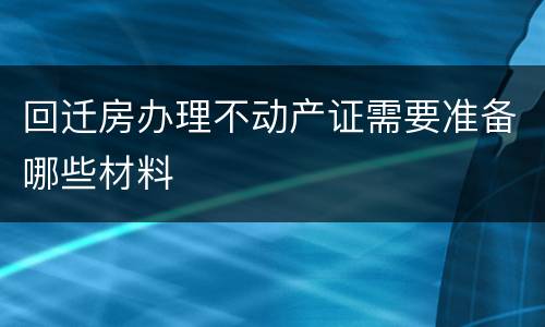 回迁房办理不动产证需要准备哪些材料