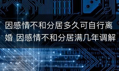 因感情不和分居多久可自行离婚 因感情不和分居满几年调解无效的应当准予离婚