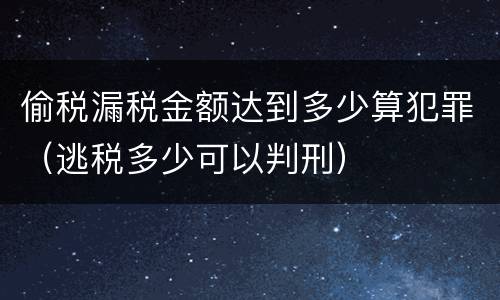 偷税漏税金额达到多少算犯罪（逃税多少可以判刑）