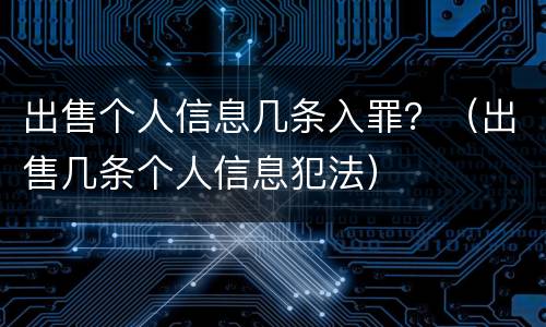 出售个人信息几条入罪？（出售几条个人信息犯法）
