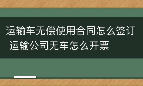 运输车无偿使用合同怎么签订 运输公司无车怎么开票
