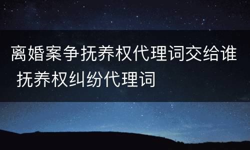 离婚案争抚养权代理词交给谁 抚养权纠纷代理词