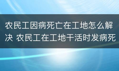 农民工因病死亡在工地怎么解决 农民工在工地干活时发病死亡
