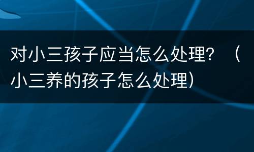 对小三孩子应当怎么处理？（小三养的孩子怎么处理）