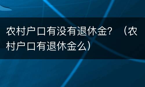 农村户口有没有退休金？（农村户口有退休金么）