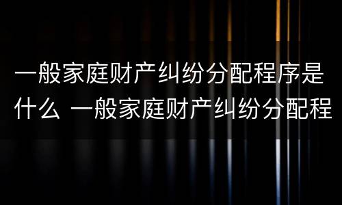 一般家庭财产纠纷分配程序是什么 一般家庭财产纠纷分配程序是什么意思