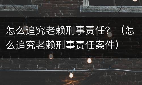 怎么追究老赖刑事责任？（怎么追究老赖刑事责任案件）