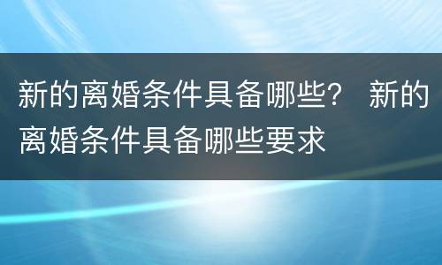 新的离婚条件具备哪些？ 新的离婚条件具备哪些要求