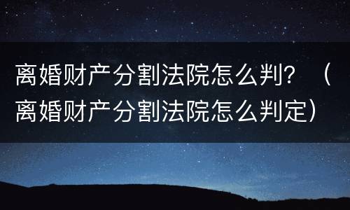 离婚财产分割法院怎么判？（离婚财产分割法院怎么判定）