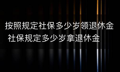 按照规定社保多少岁领退休金 社保规定多少岁拿退休金