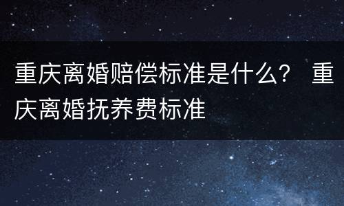 重庆离婚赔偿标准是什么？ 重庆离婚抚养费标准