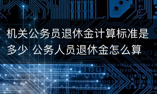 机关公务员退休金计算标准是多少 公务人员退休金怎么算