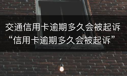 交通信用卡逾期多久会被起诉 “信用卡逾期多久会被起诉”
