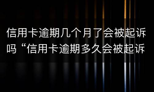 信用卡逾期几个月了会被起诉吗 “信用卡逾期多久会被起诉”