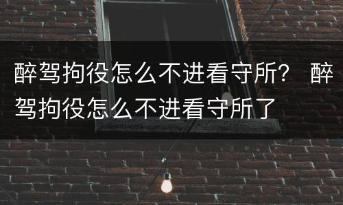 醉驾拘役怎么不进看守所？ 醉驾拘役怎么不进看守所了